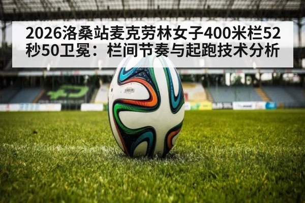 2026洛桑站麦克劳林女子400米栏52秒50卫冕：栏间节奏与起跑技术分析