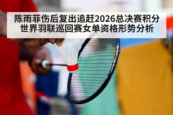 陈雨菲伤后复出追赶2026总决赛积分 世界羽联巡回赛女单资格形势分析