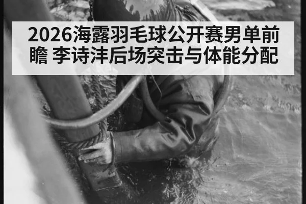 2026海露羽毛球公开赛男单前瞻 李诗沣后场突击与体能分配